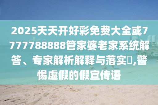 2025天天开好彩免费大全或7777788888管家婆老家系统解答、专家解析解释与落实,警惕虚假的假宣传语